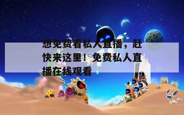 想免费看私人直播，赶快来这里！免费私人直播在线观看