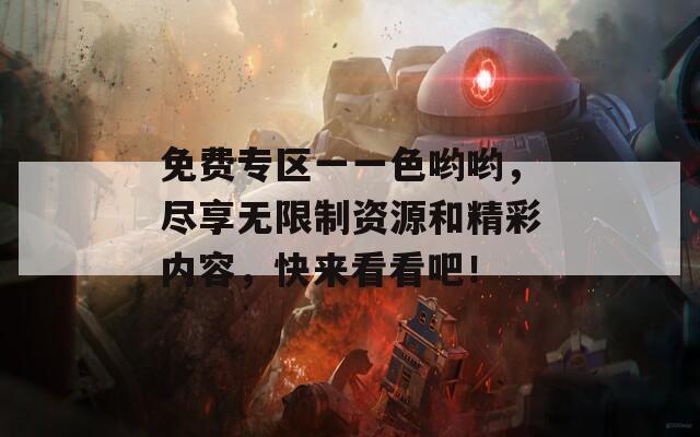 免费专区一一色哟哟，尽享无限制资源和精彩内容，快来看看吧！