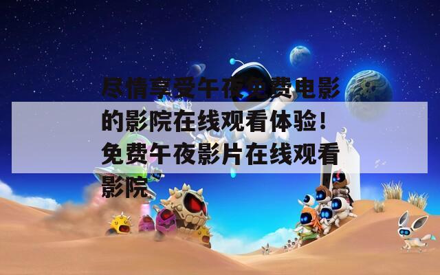 尽情享受午夜免费电影的影院在线观看体验！免费午夜影片在线观看影院