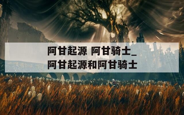 阿甘起源 阿甘骑士_阿甘起源和阿甘骑士