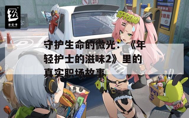 守护生命的微光：《年轻护士的滋味2》里的真实职场故事  第1张