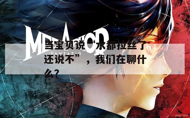 当宝贝说“水都拉丝了还说不”，我们在聊什么？
