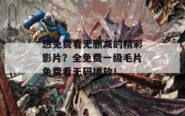 想免费看无删减的精彩影片？全免费一级毛片免费看无码播放！