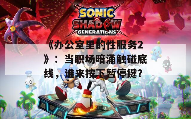 《办公室里的性服务2》：当职场暗涌触碰底线，谁来按下暂停键？