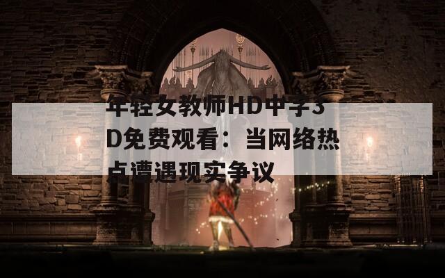年轻女教师HD中字3D免费观看：当网络热点遭遇现实争议  第1张