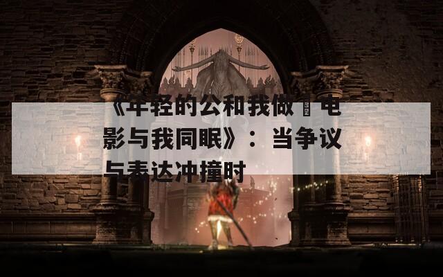《年轻的公和我做愛电影与我同眠》：当争议与表达冲撞时  第1张
