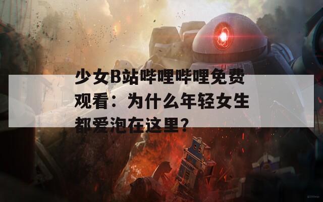 少女B站哔哩哔哩免费观看：为什么年轻女生都爱泡在这里？