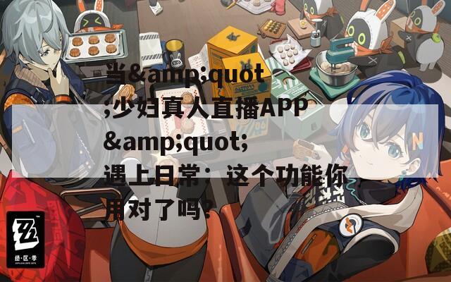 当&amp;quot;少妇真人直播APP&amp;quot;遇上日常：这个功能你用对了吗？