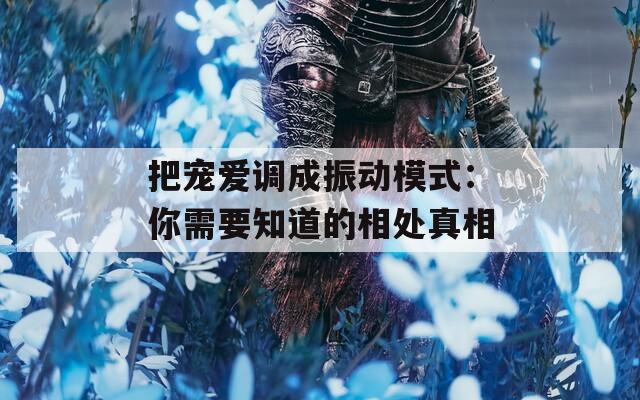 把宠爱调成振动模式：你需要知道的相处真相