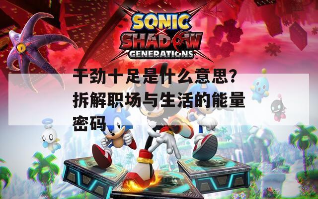 干劲十足是什么意思？拆解职场与生活的能量密码  第1张
