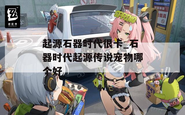 起源石器时代很卡_石器时代起源传说宠物哪个好