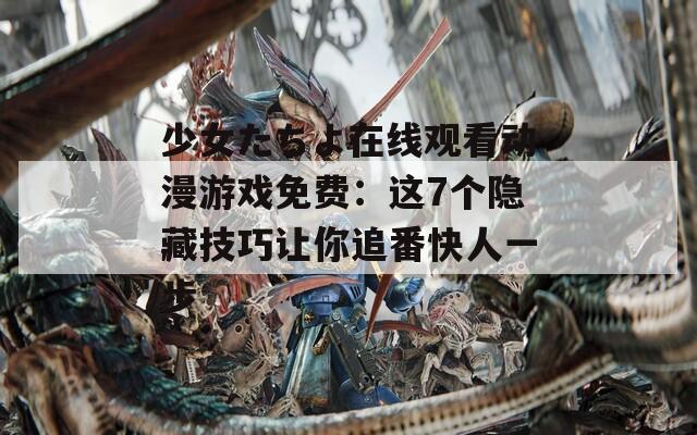 少女たちよ在线观看动漫游戏免费：这7个隐藏技巧让你追番快人一步