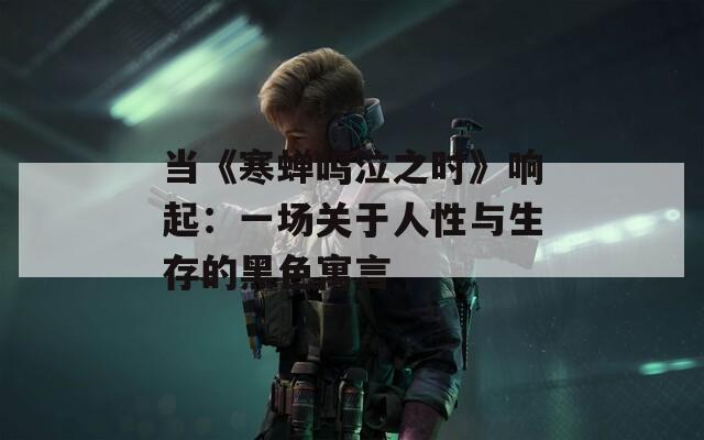 当《寒蝉鸣泣之时》响起：一场关于人性与生存的黑色寓言