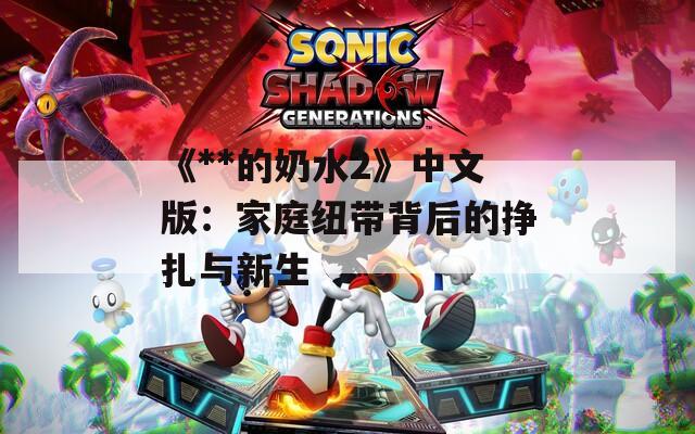 《**的奶水2》中文版：家庭纽带背后的挣扎与新生  第1张