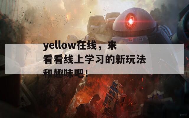 yellow在线，来看看线上学习的新玩法和趣味吧！