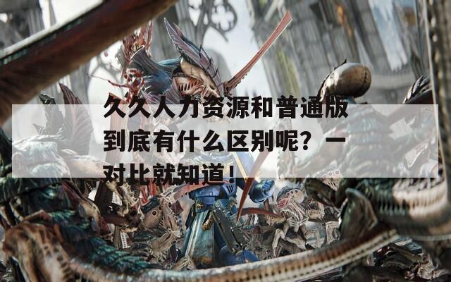 久久人力资源和普通版到底有什么区别呢？一对比就知道！