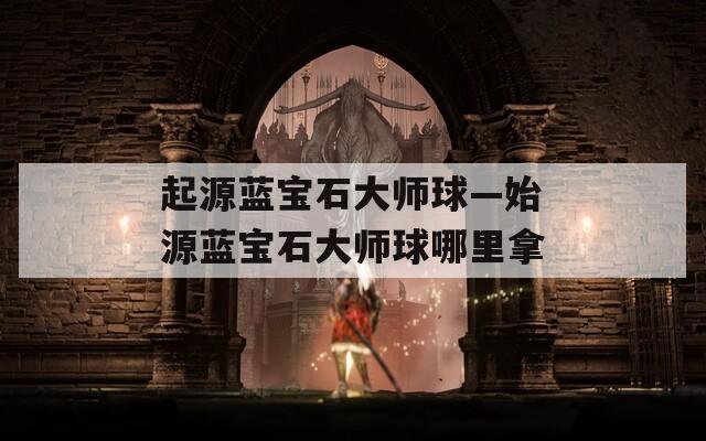 起源蓝宝石大师球—始源蓝宝石大师球哪里拿  第1张