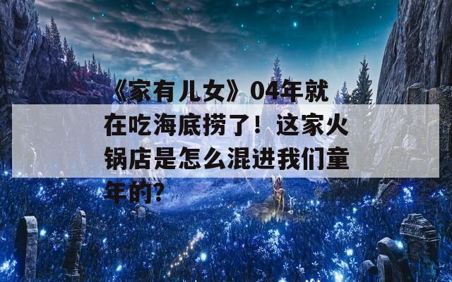《家有儿女》04年就在吃海底捞了！这家火锅店是怎么混进我们童年的？