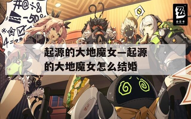 起源的大地魔女—起源的大地魔女怎么结婚  第1张