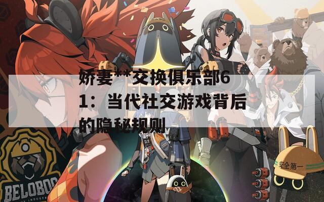 娇妻**交换俱乐部61：当代社交游戏背后的隐秘规则