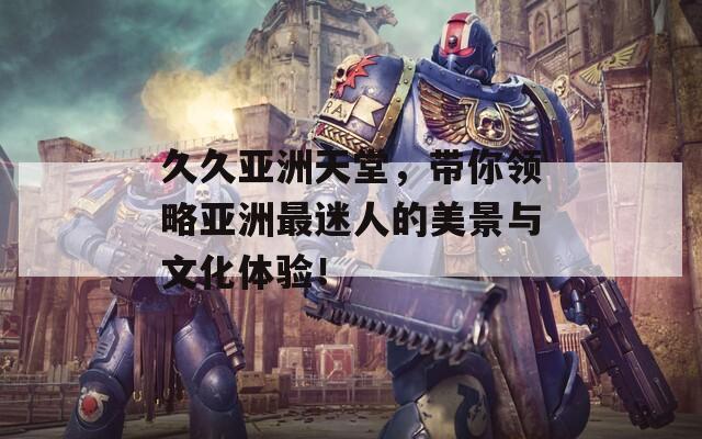 久久亚洲天堂，带你领略亚洲最迷人的美景与文化体验！  第1张