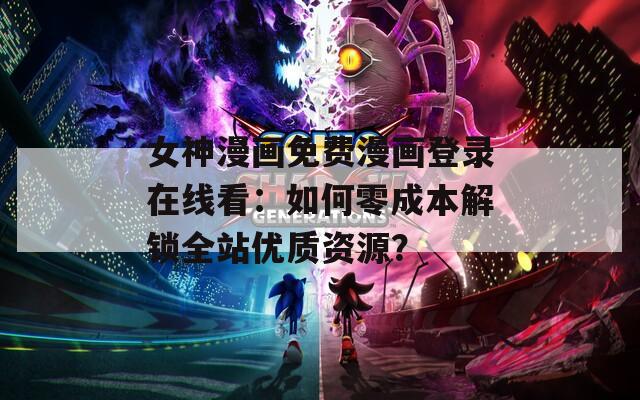 女神漫画免费漫画登录在线看：如何零成本解锁全站优质资源？  第1张