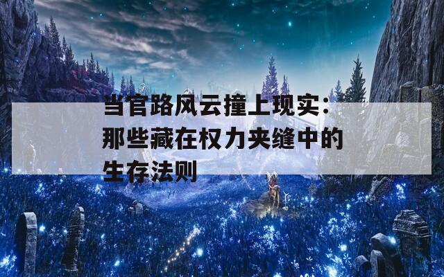 当官路风云撞上现实：那些藏在权力夹缝中的生存法则  第1张