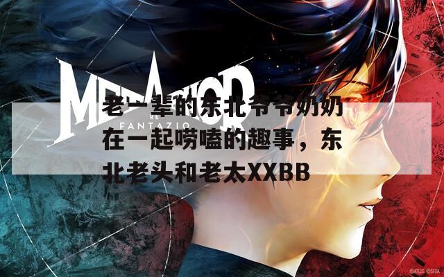 老一辈的东北爷爷奶奶在一起唠嗑的趣事，东北老头和老太XXBB