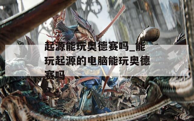 起源能玩奥德赛吗_能玩起源的电脑能玩奥德赛吗  第1张
