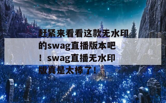 赶紧来看看这款无水印的swag直播版本吧！swag直播无水印版真是太棒了！