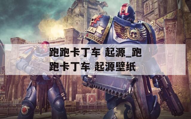 跑跑卡丁车 起源_跑跑卡丁车 起源壁纸  第1张