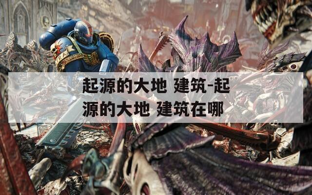起源的大地 建筑-起源的大地 建筑在哪  第1张
