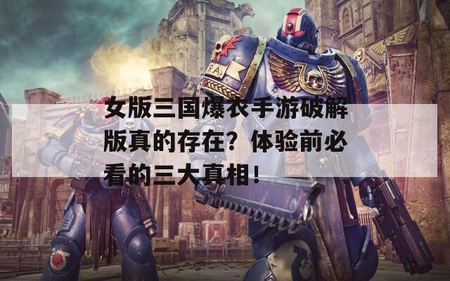 女版三国爆衣手游破解版真的存在？体验前必看的三大真相！  第1张