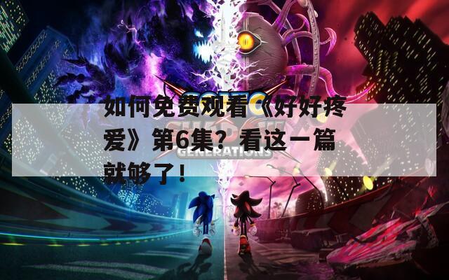 如何免费观看《好好疼爱》第6集？看这一篇就够了！