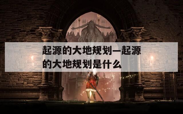 起源的大地规划—起源的大地规划是什么