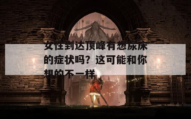 女性到达顶峰有想尿床的症状吗？这可能和你想的不一样  第1张