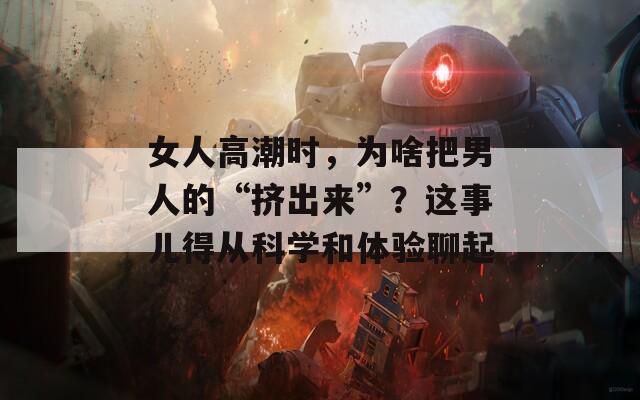 女人高潮时，为啥把男人的“挤出来”？这事儿得从科学和体验聊起