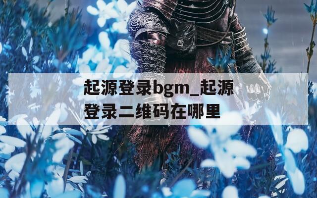 起源登录bgm_起源登录二维码在哪里