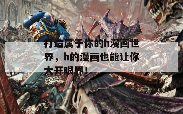 打造属于你的h漫画世界，h的漫画也能让你大开眼界！