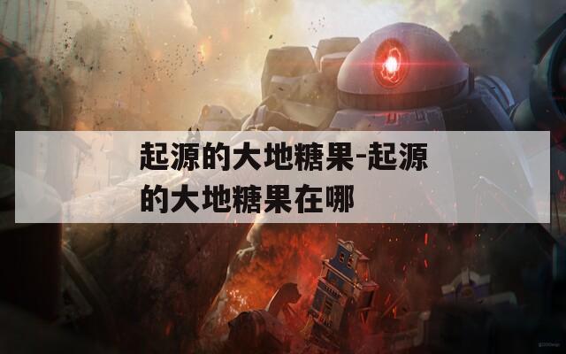 起源的大地糖果-起源的大地糖果在哪