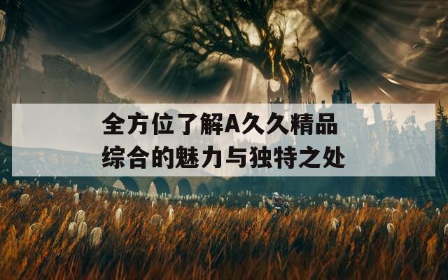 全方位了解A久久精品综合的魅力与独特之处