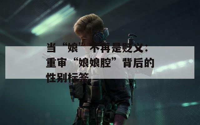 当“娘”不再是贬义：重审“娘娘腔”背后的性别标签  第1张