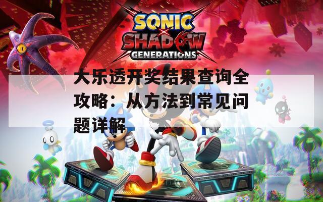 大乐透开奖结果查询全攻略：从方法到常见问题详解