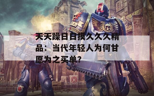 天天躁日日摸久久久精品：当代年轻人为何甘愿为之买单？