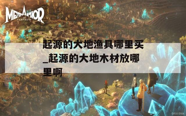 起源的大地渔具哪里买_起源的大地木材放哪里啊  第1张
