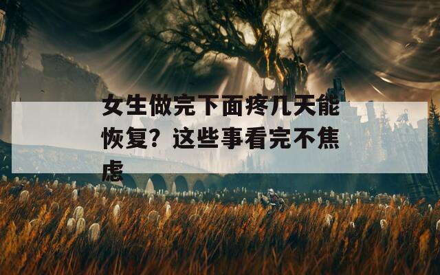 女生做完下面疼几天能恢复？这些事看完不焦虑
