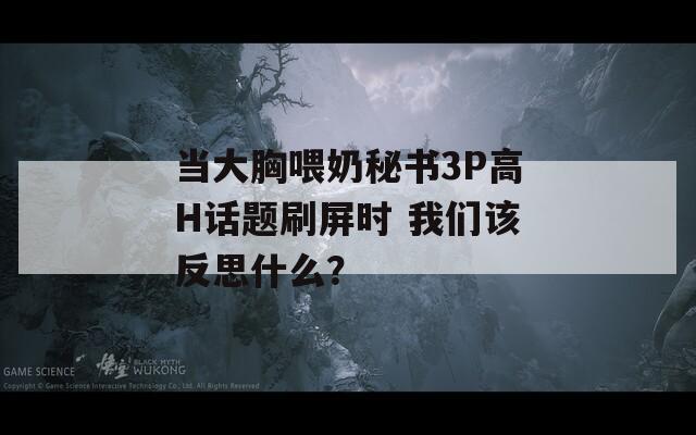 当大胸喂奶秘书3P高H话题刷屏时 我们该反思什么？