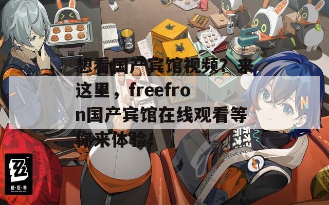 想看国产宾馆视频？来这里，freefron国产宾馆在线观看等你来体验！
