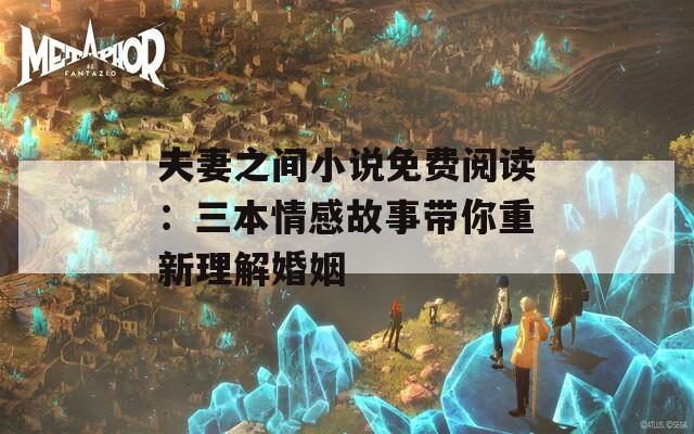 夫妻之间小说免费阅读：三本情感故事带你重新理解婚姻  第1张