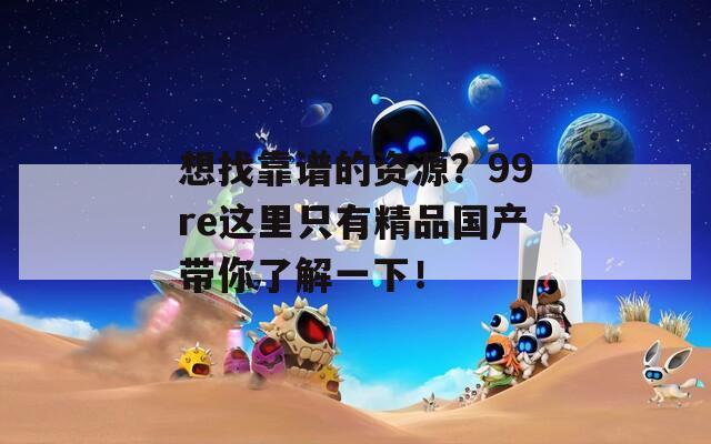 想找靠谱的资源？99re这里只有精品国产带你了解一下！